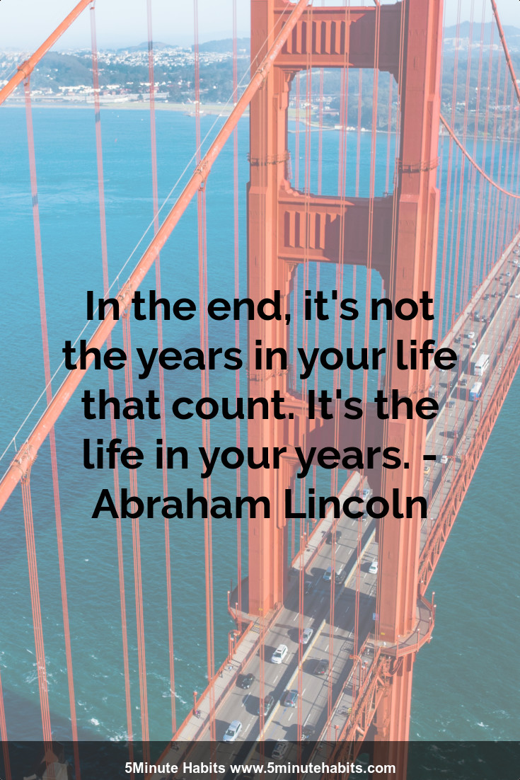In the end, it's not the years in your life that count. It's the life in your years. - Abraham Lincoln